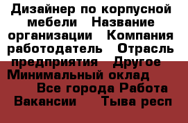 Дизайнер по корпусной мебели › Название организации ­ Компания-работодатель › Отрасль предприятия ­ Другое › Минимальный оклад ­ 40 000 - Все города Работа » Вакансии   . Тыва респ.